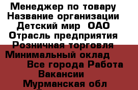 Менеджер по товару › Название организации ­ Детский мир, ОАО › Отрасль предприятия ­ Розничная торговля › Минимальный оклад ­ 25 000 - Все города Работа » Вакансии   . Мурманская обл.,Гаджиево г.